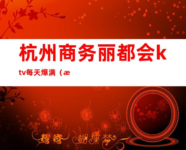 杭州商务丽都会ktv每天爆满(杭州西湖区丽都会ktv乱不乱)