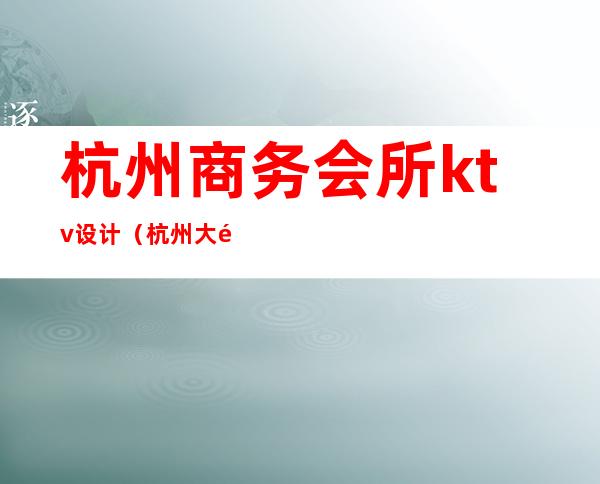 杭州商务会所ktv设计(杭州大酒店ktv娱乐会所)
