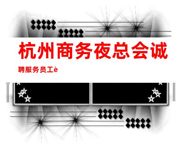 杭州商务夜总会诚聘服务员工资当天结13-15-18单身公寓住宿