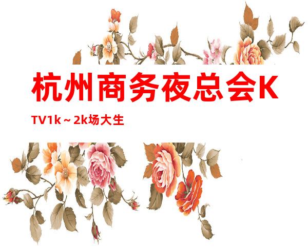 杭州商务夜总会KTV1k～2k场大生意好，新姐妹每天四个班