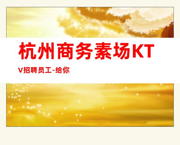 杭州商务素场KTV招聘员工-给你好的