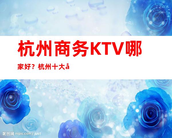 杭州商务KTV哪家好？杭州十大商务KTV高档次排名