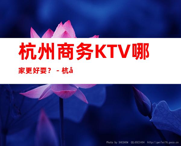杭州商务KTV哪家更好耍？－杭州夜总会预订攻略！