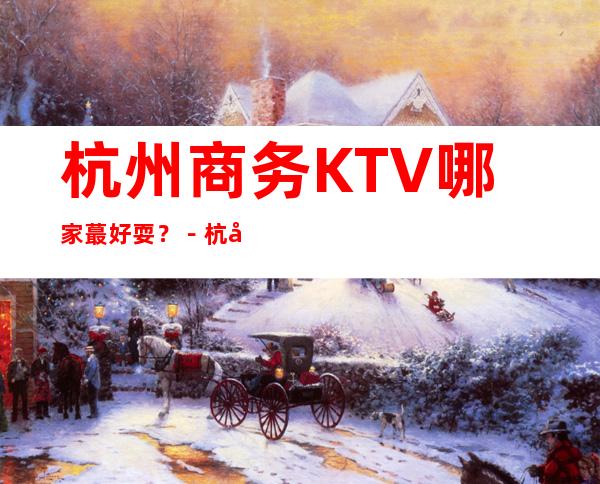 杭州商务KTV哪家蕞好耍？－杭州夜总会预订攻略！
