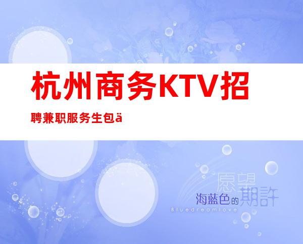 杭州商务KTV招聘兼职服务生包住宿-高薪