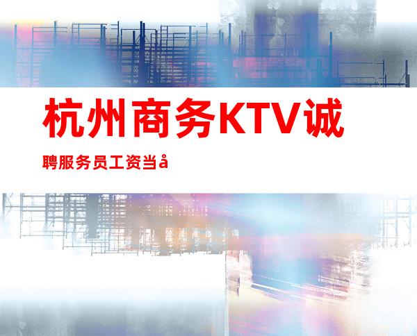 杭州商务KTV诚聘服务员工资当天结.单身公寓住宿