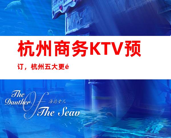 杭州商务KTV预订，杭州五大更高夜总会，杭州KTV包厢预订