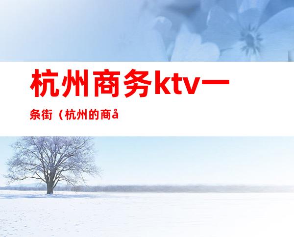 杭州商务ktv一条街(杭州的商务ktv)