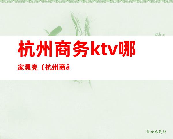 杭州商务ktv哪家漂亮(杭州商务ktv娱乐场所排行)
