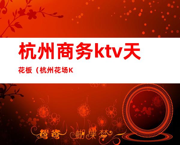 杭州商务ktv天花板（杭州花场KTV）