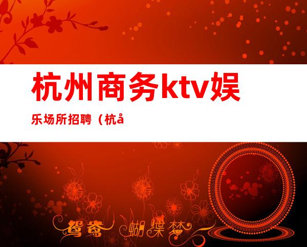 杭州商务ktv娱乐场所招聘(杭州KTV服务员招聘)