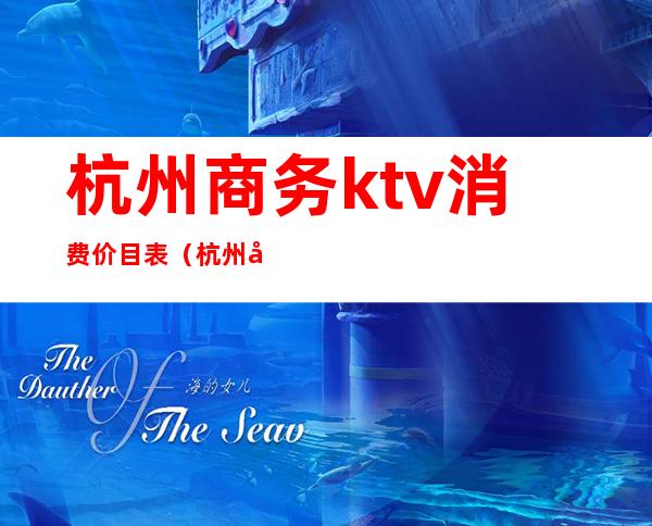 杭州商务ktv消费价目表(杭州商务ktv消费价目表)