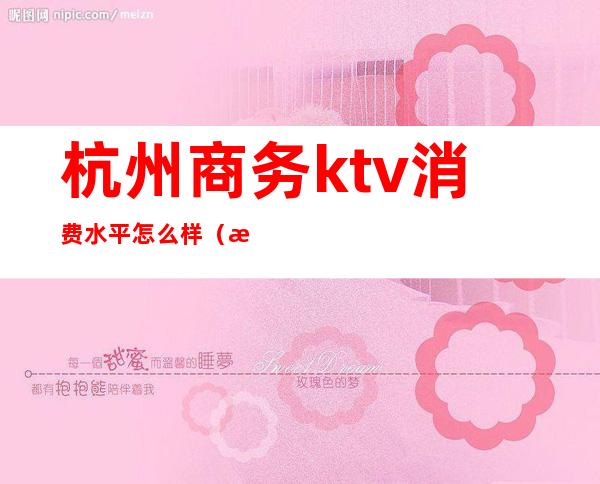 杭州商务ktv消费水平怎么样(杭州商务ktv娱乐场所排行)