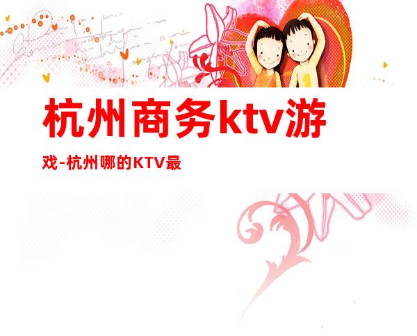 杭州商务ktv游戏-杭州哪的KTV最好?