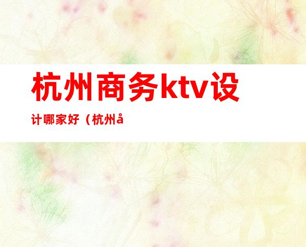 杭州商务ktv设计哪家好(杭州做好的KTV)