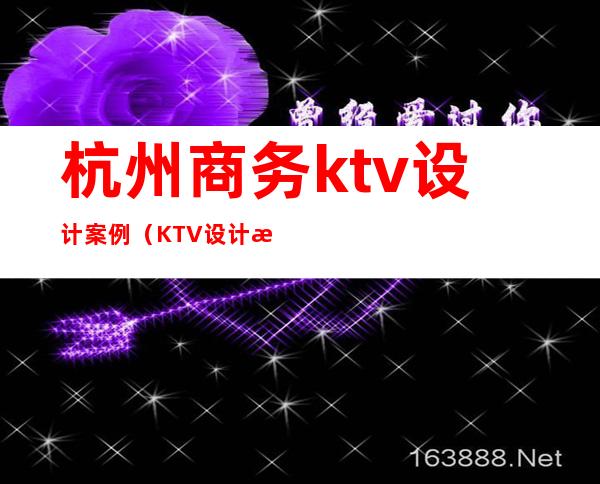 杭州商务ktv设计案例(KTV设计案例)
