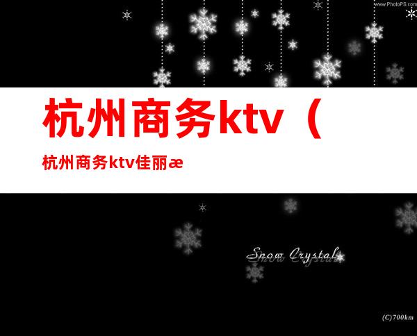 杭州商务ktv（杭州商务ktv佳丽模特招聘）