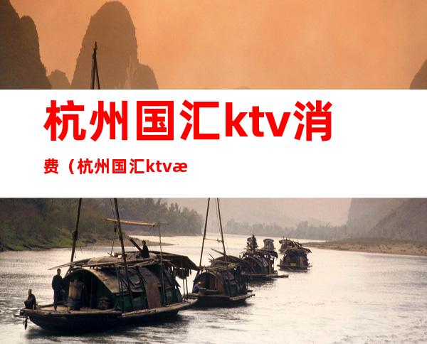 杭州国汇ktv消费(杭州国汇ktv消费价格)