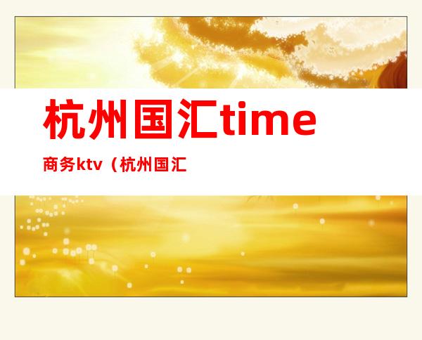 杭州国汇time商务ktv(杭州国汇time招聘)