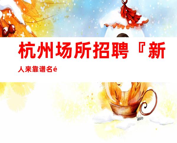 杭州场所招聘『新人来靠谱名额有限』