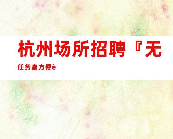 杭州场所招聘『无任务高方便自由』