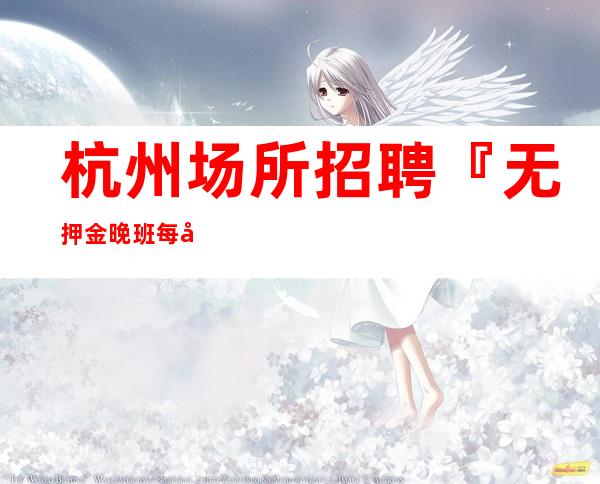 杭州场所招聘『无押金晚班每天多场』