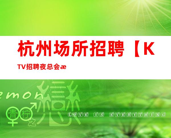 杭州场所招聘【KTV招聘 夜总会招聘员工】每天来去自由工作