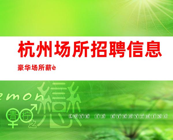 杭州场所招聘信息 豪华场所薪资高 生意火热保证上班