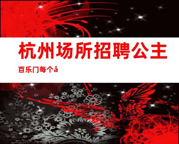 杭州场所招聘公主百乐门每个女孩都说好
