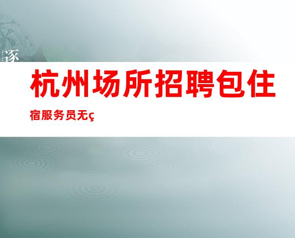 杭州场所招聘包住宿服务员无竞争，-