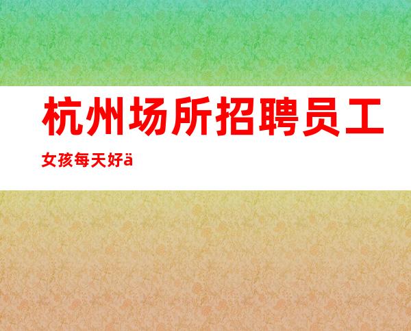杭州场所招聘员工女孩每天好上班10起