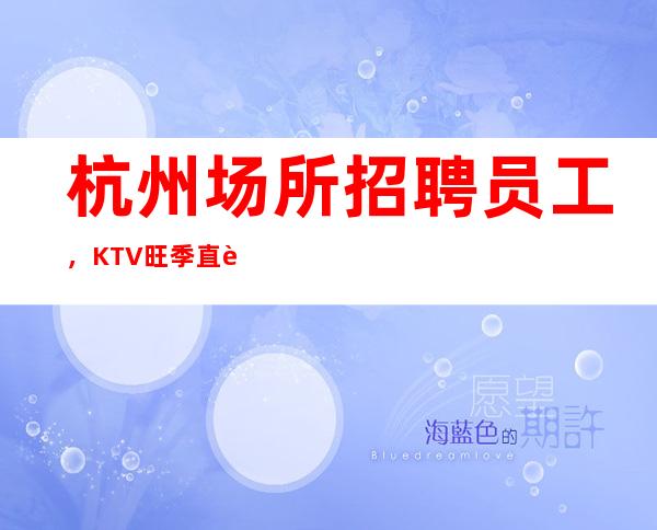 杭州场所招聘员工，KTV旺季直聘保上班管住无须经验