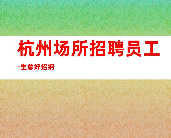 杭州场所招聘员工-生意好招纳服务员上班很稳定
