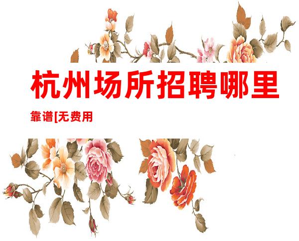 杭州场所招聘哪里靠谱[无费用可兼职上班]商务场