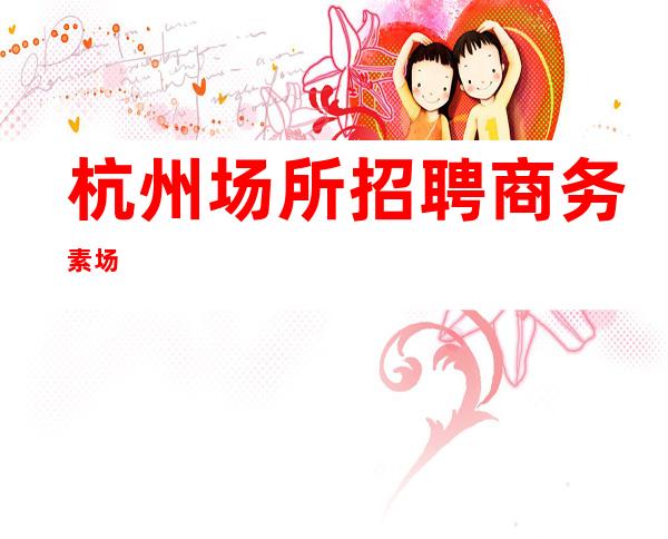 杭州场所招聘商务素场