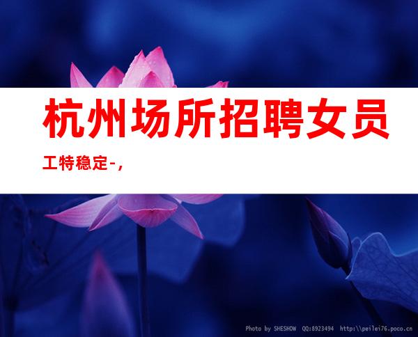 杭州场所招聘女员工特稳定-，包住宿