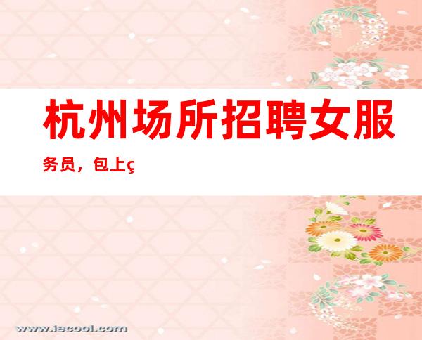 杭州场所招聘女服务员,包上班无压力,努力越大收获越多