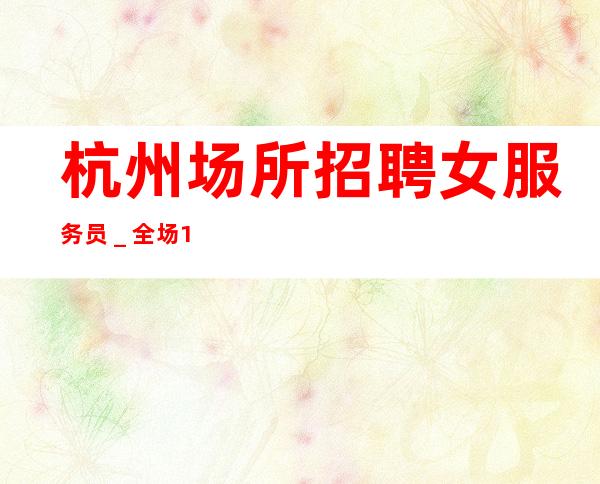 杭州场所招聘女服务员_全场12起