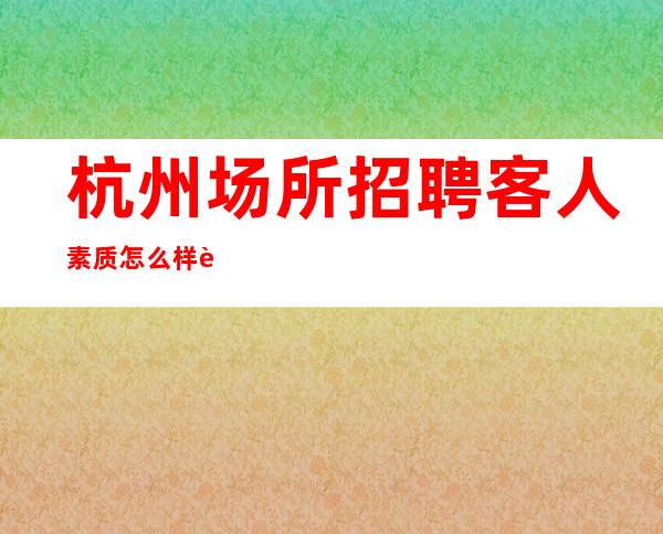 杭州场所招聘客人素质怎么样要求低,待遇高