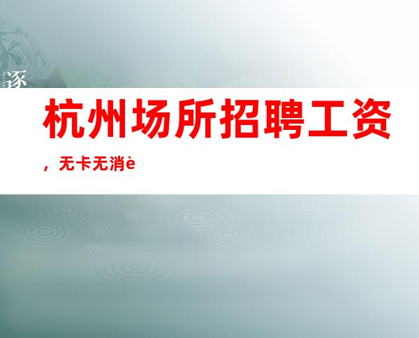 杭州场所招聘工资，无卡无消费