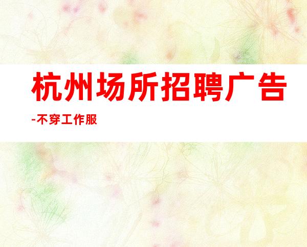 杭州场所招聘广告-不穿工作服不收杂费