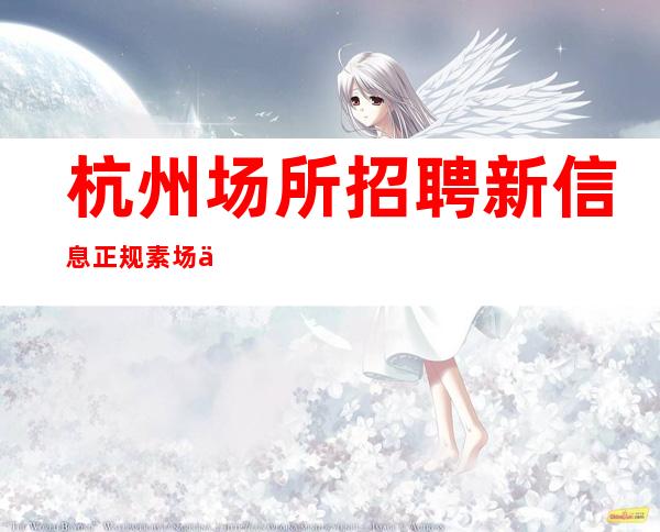 杭州场所招聘 新信息 正规素场 不要工衣 无需站岗