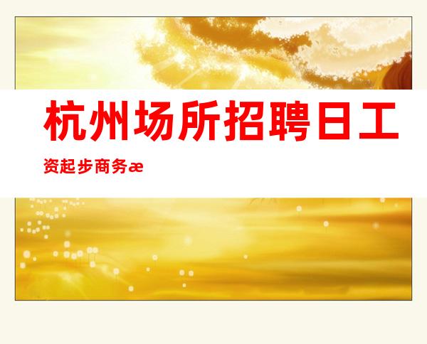 杭州场所招聘日工资起步商务招聘礼仪服务员迎宾