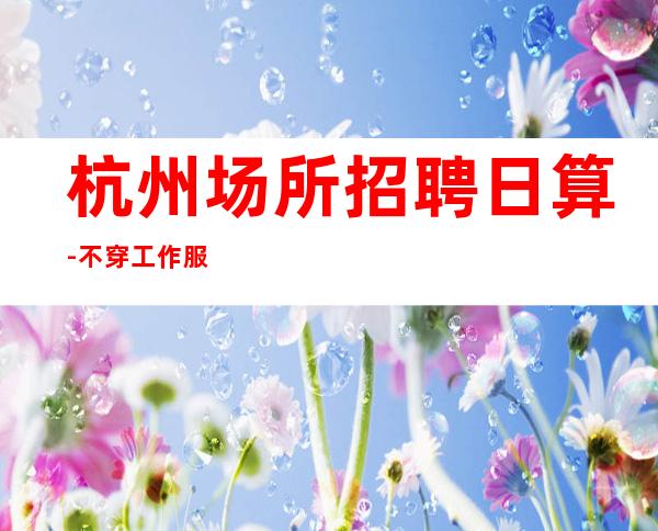 杭州场所招聘日算-不穿工作服不收杂费