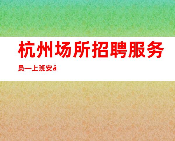 杭州场所招聘服务员—上班安全可靠20