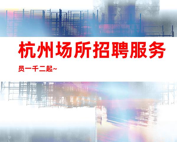 杭州场所招聘服务员一千二起~赚多~心情好