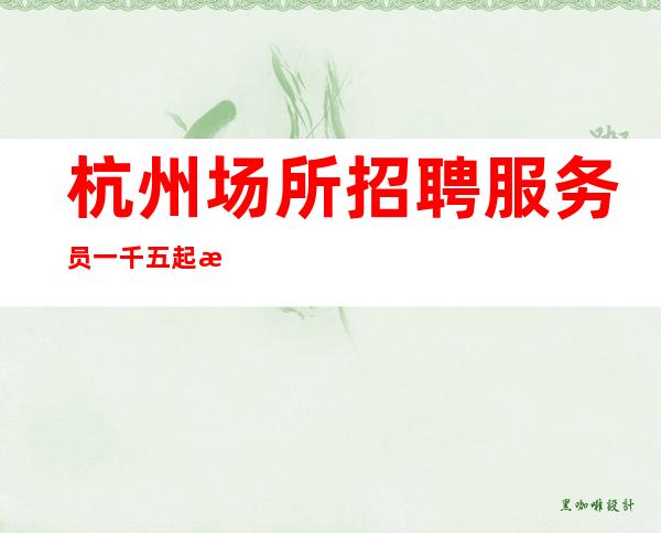 杭州场所招聘服务员一千五起 无费用 免入职生意稳定