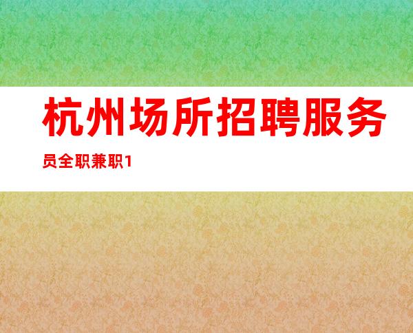 杭州场所招聘服务员全职兼职10起，好上班