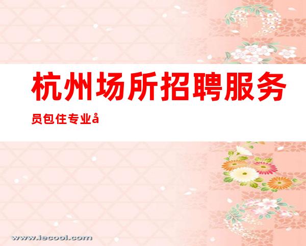 杭州场所招聘服务员包住专业团队带你轻松赚