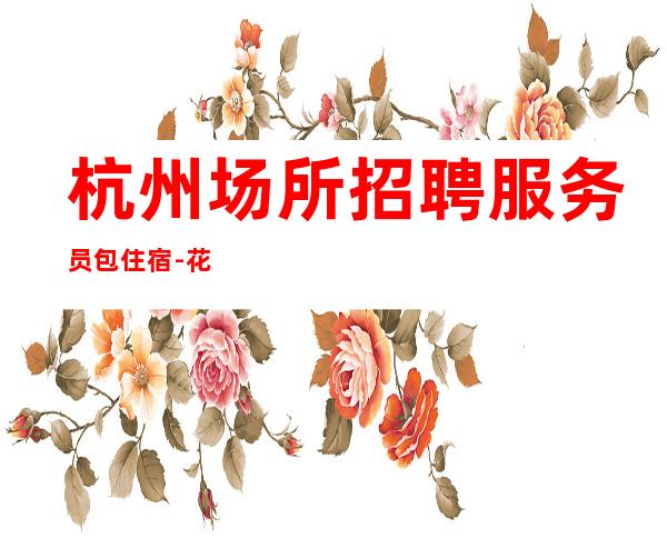 杭州场所招聘服务员包住宿-花场员工招聘可兼职